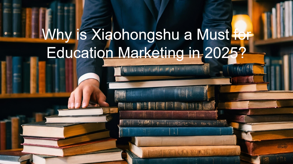 You are currently viewing Why is Xiaohongshu a Must for Education Marketing in 2025?