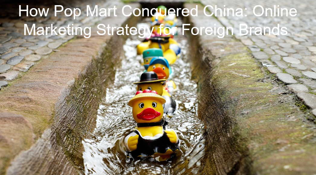 You are currently viewing How Pop Mart Conquered China: Online Marketing Strategy for Foreign Brands 